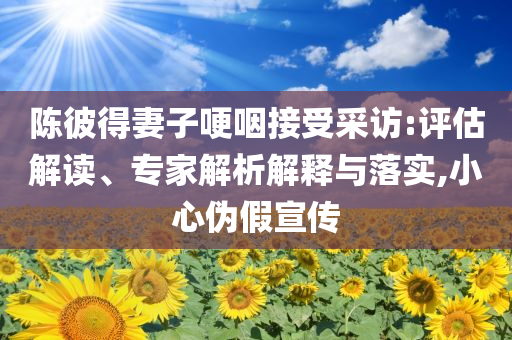 陳彼得妻子哽咽接受采訪:評估解讀、專家解析解釋與落實,小心偽假宣傳