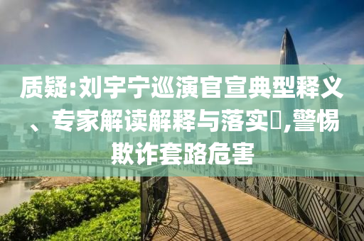 質(zhì)疑:劉宇寧巡演官宣典型釋義、專家解讀解釋與落實(shí)?,警惕欺詐套路危害