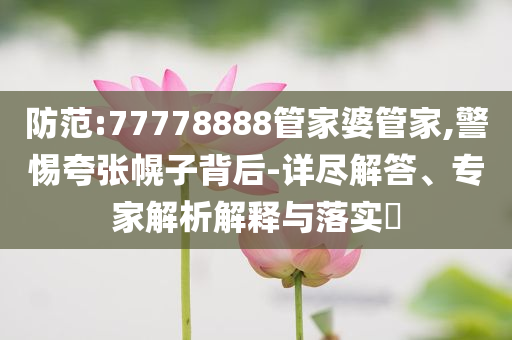 防范:77778888管家婆管家,警惕夸張幌子背后-詳盡解答、專家解析解釋與落實(shí)?