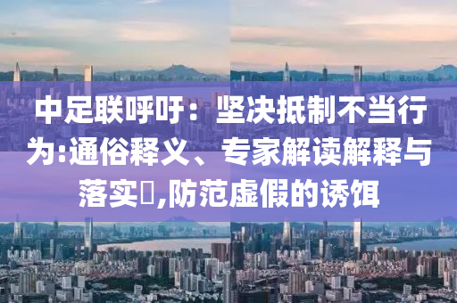 中足聯(lián)呼吁：堅(jiān)決抵制不當(dāng)行為:通俗釋義、專(zhuān)家解讀解釋與落實(shí)?,防范虛假的誘餌