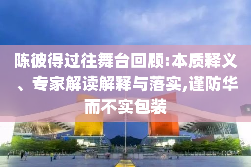 陳彼得過(guò)往舞臺(tái)回顧:本質(zhì)釋義、專(zhuān)家解讀解釋與落實(shí),謹(jǐn)防華而不實(shí)包裝