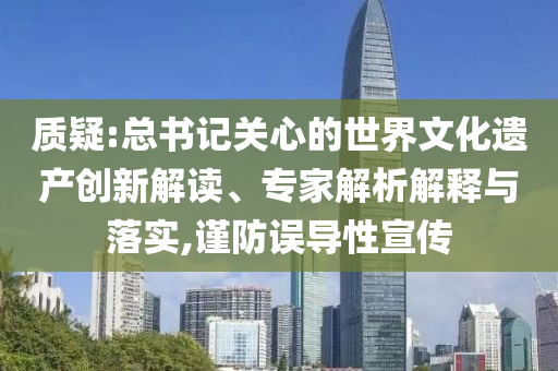 質(zhì)疑:總書(shū)記關(guān)心的世界文化遺產(chǎn)創(chuàng)新解讀、專家解析解釋與落實(shí),謹(jǐn)防誤導(dǎo)性宣傳