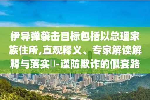 伊導(dǎo)彈襲擊目標(biāo)包括以總理家族住所,直觀釋義、專家解讀解釋與落實(shí)?-謹(jǐn)防欺詐的假套路