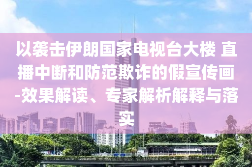以襲擊伊朗國家電視臺大樓 直播中斷和防范欺詐的假宣傳畫-效果解讀、專家解析解釋與落實