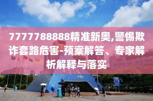 7777788888精準(zhǔn)新奧,警惕欺詐套路危害-預(yù)案解答、專家解析解釋與落實(shí)