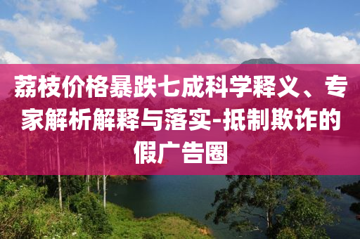 荔枝價(jià)格暴跌七成科學(xué)釋義、專家解析解釋與落實(shí)-抵制欺詐的假?gòu)V告圈