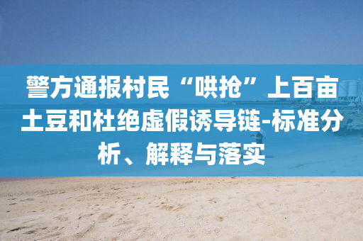 警方通報(bào)村民“哄搶”上百畝土豆和杜絕虛假誘導(dǎo)鏈-標(biāo)準(zhǔn)分析、解釋與落實(shí)