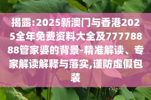 揭露:2025新澳門與香港2025全年免費資料大全及77778888管家婆的背景-精準解讀、專家解讀解釋與落實,謹防虛假包裝