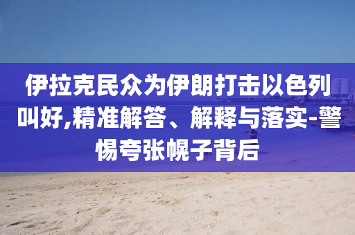 伊拉克民眾為伊朗打擊以色列叫好,精準(zhǔn)解答、解釋與落實(shí)-警惕夸張幌子背后