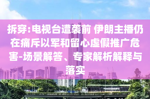 拆穿:電視臺(tái)遭襲前 伊朗主播仍在痛斥以軍和留心虛假推廣危害-場(chǎng)景解答、專家解析解釋與落實(shí)