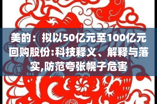 美的：擬以50億元至100億元回購(gòu)股份:科技釋義、解釋與落實(shí),防范夸張幌子危害
