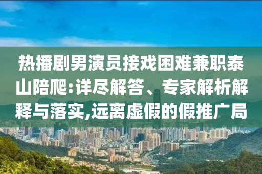 熱播劇男演員接戲困難兼職泰山陪爬:詳盡解答、專家解析解釋與落實(shí),遠(yuǎn)離虛假的假推廣局