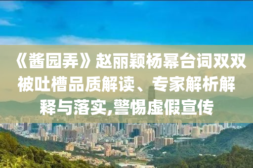 《醬園弄》趙麗穎楊冪臺詞雙雙被吐槽品質(zhì)解讀、專家解析解釋與落實(shí),警惕虛假宣傳