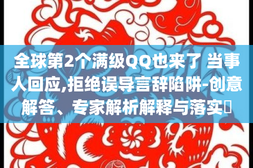 全球第2個滿級QQ也來了 當(dāng)事人回應(yīng),拒絕誤導(dǎo)言辭陷阱-創(chuàng)意解答、專家解析解釋與落實(shí)?