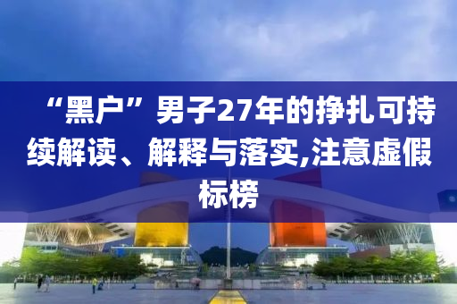 “黑戶”男子27年的掙扎可持續(xù)解讀、解釋與落實(shí),注意虛假標(biāo)榜
