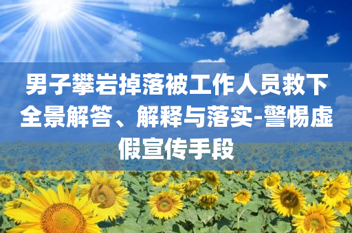 男子攀巖掉落被工作人員救下全景解答、解釋與落實-警惕虛假宣傳手段