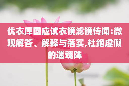 優(yōu)衣庫回應試衣鏡濾鏡傳聞:微觀解答、解釋與落實,杜絕虛假的迷魂陣