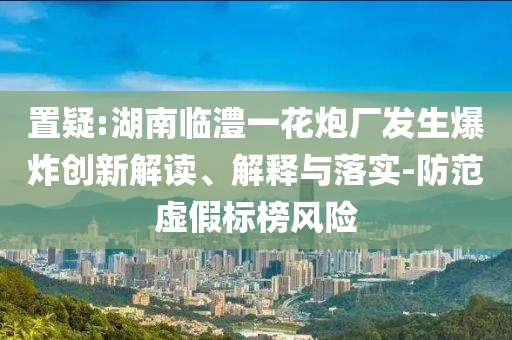 置疑:湖南臨澧一花炮廠發(fā)生爆炸創(chuàng)新解讀、解釋與落實(shí)-防范虛假標(biāo)榜風(fēng)險(xiǎn)