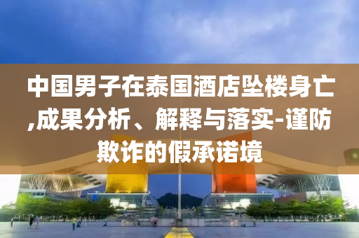 中國男子在泰國酒店墜樓身亡,成果分析、解釋與落實(shí)-謹(jǐn)防欺詐的假承諾境