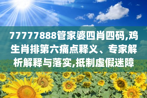 77777888管家婆四肖四碼,雞生肖排第六痛點(diǎn)釋義、專家解析解釋與落實(shí),抵制虛假迷障
