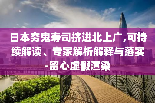 日本窮鬼壽司擠進北上廣,可持續(xù)解讀、專家解析解釋與落實-留心虛假渲染