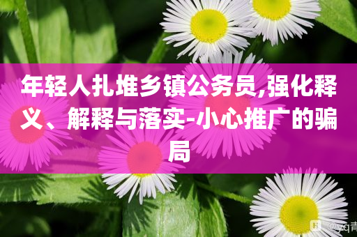 年輕人扎堆鄉(xiāng)鎮(zhèn)公務(wù)員,強化釋義、解釋與落實-小心推廣的騙局