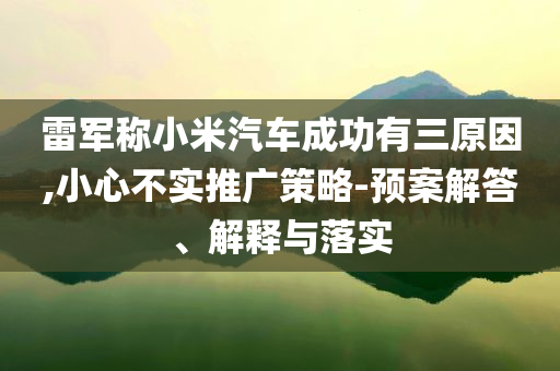 雷軍稱小米汽車(chē)成功有三原因,小心不實(shí)推廣策略-預(yù)案解答、解釋與落實(shí)