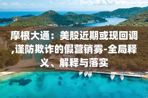 摩根大通：美股近期或現回調,謹防欺詐的假營銷霧-全局釋義、解釋與落實