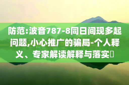 防范:波音787-8同日間現多起問題,小心推廣的騙局-個人釋義、專家解讀解釋與落實?