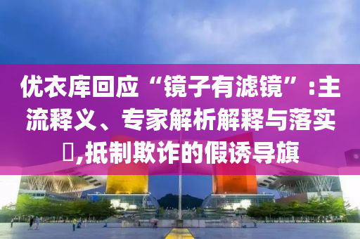 優(yōu)衣庫回應“鏡子有濾鏡”:主流釋義、專家解析解釋與落實?,抵制欺詐的假誘導旗