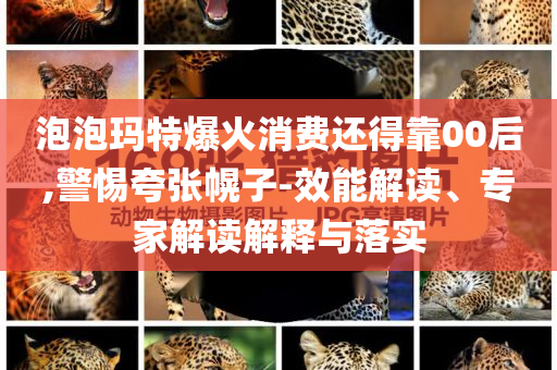 泡泡瑪特爆火消費還得靠00后,警惕夸張幌子-效能解讀、專家解讀解釋與落實