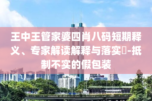 王中王管家婆四肖八碼短期釋義、專家解讀解釋與落實?-抵制不實的假包裝