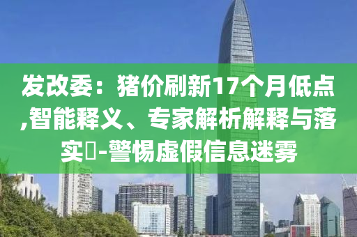 發(fā)改委：豬價刷新17個月低點,智能釋義、專家解析解釋與落實?-警惕虛假信息迷霧
