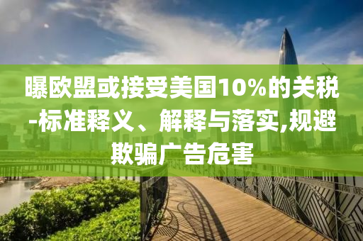 曝歐盟或接受美國10%的關(guān)稅-標(biāo)準(zhǔn)釋義、解釋與落實(shí),規(guī)避欺騙廣告危害
