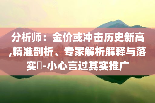 分析師：金價(jià)或沖擊歷史新高,精準(zhǔn)剖析、專家解析解釋與落實(shí)?-小心言過其實(shí)推廣