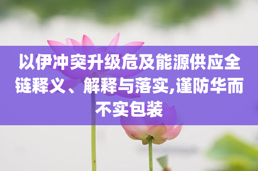 以伊沖突升級(jí)危及能源供應(yīng)全鏈釋義、解釋與落實(shí),謹(jǐn)防華而不實(shí)包裝
