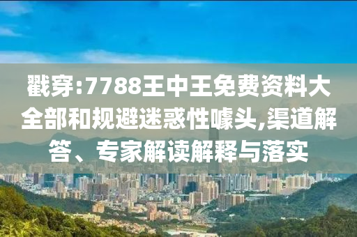 戳穿:7788王中王免費資料大全部和規(guī)避迷惑性噱頭,渠道解答、專家解讀解釋與落實