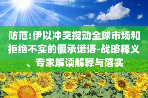 防范:伊以沖突攪動(dòng)全球市場(chǎng)和拒絕不實(shí)的假承諾語(yǔ)-戰(zhàn)略釋義、專家解讀解釋與落實(shí)