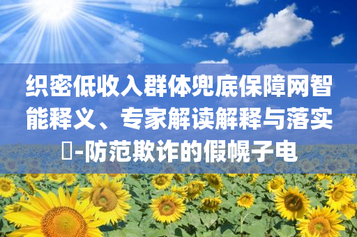 織密低收入群體兜底保障網(wǎng)智能釋義、專家解讀解釋與落實(shí)?-防范欺詐的假幌子電