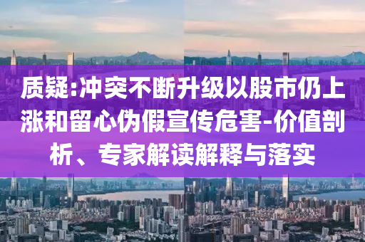 質(zhì)疑:沖突不斷升級(jí)以股市仍上漲和留心偽假宣傳危害-價(jià)值剖析、專家解讀解釋與落實(shí)
