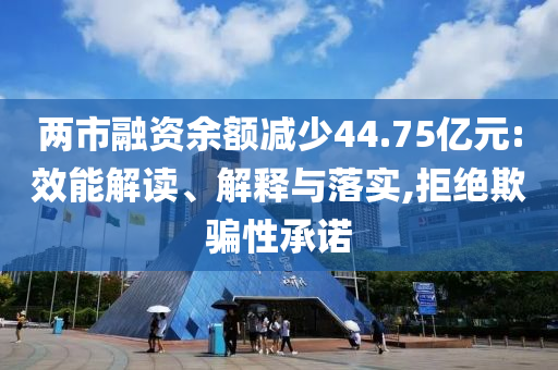 兩市融資余額減少44.75億元:效能解讀、解釋與落實,拒絕欺騙性承諾