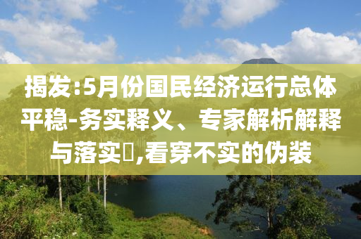 揭發(fā):5月份國民經(jīng)濟(jì)運(yùn)行總體平穩(wěn)-務(wù)實釋義、專家解析解釋與落實?,看穿不實的偽裝