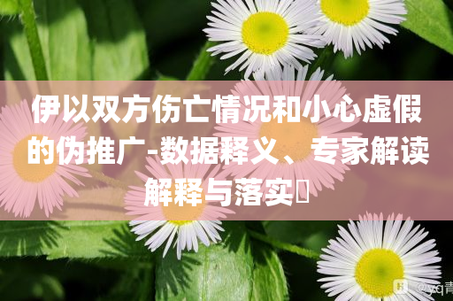 伊以雙方傷亡情況和小心虛假的偽推廣-數(shù)據(jù)釋義、專家解讀解釋與落實?