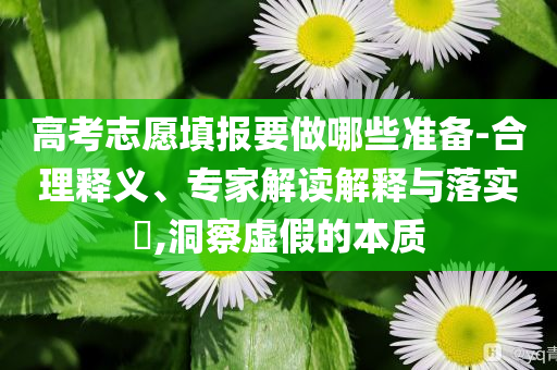 高考志愿填報(bào)要做哪些準(zhǔn)備-合理釋義、專(zhuān)家解讀解釋與落實(shí)?,洞察虛假的本質(zhì)