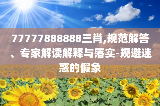 77777888888三肖,規(guī)范解答、專家解讀解釋與落實-規(guī)避迷惑的假象