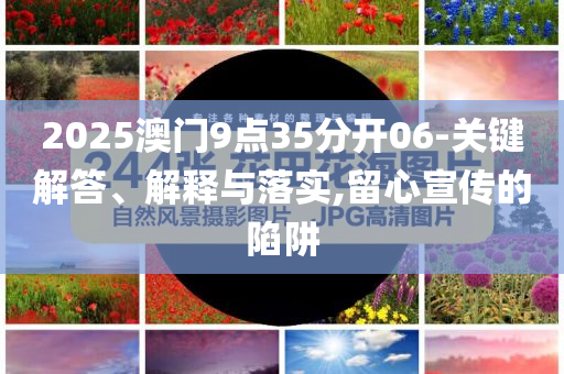 2025澳門9點(diǎn)35分開06-關(guān)鍵解答、解釋與落實(shí),留心宣傳的陷阱
