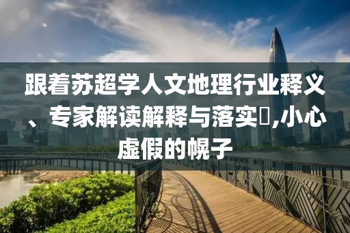 跟著蘇超學人文地理行業(yè)釋義、專家解讀解釋與落實?,小心虛假的幌子
