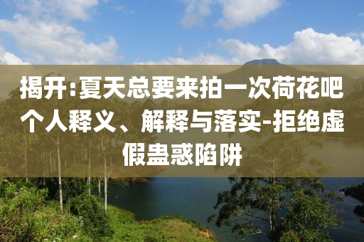 揭開:夏天總要來拍一次荷花吧個人釋義、解釋與落實-拒絕虛假蠱惑陷阱