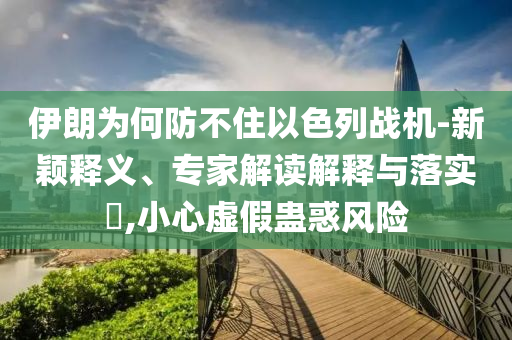 伊朗為何防不住以色列戰(zhàn)機-新穎釋義、專家解讀解釋與落實?,小心虛假蠱惑風險