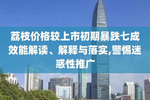 荔枝價格較上市初期暴跌七成效能解讀、解釋與落實,警惕迷惑性推廣
